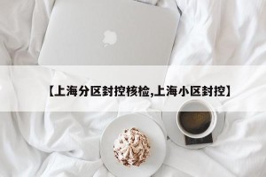 【上海分区封控核检,上海小区封控】