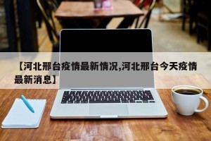 【河北邢台疫情最新情况,河北邢台今天疫情最新消息】