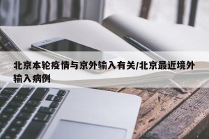 北京本轮疫情与京外输入有关/北京最近境外输入病例