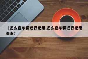 【怎么查车辆通行记录,怎么查车辆通行记录查询】
