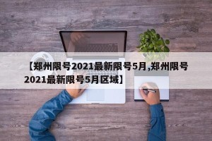 【郑州限号2021最新限号5月,郑州限号2021最新限号5月区域】