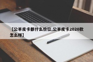 【公羊皮卡都什么价位,公羊皮卡2020款怎么样】