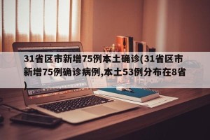 31省区市新增75例本土确诊(31省区市新增75例确诊病例,本土53例分布在8省)