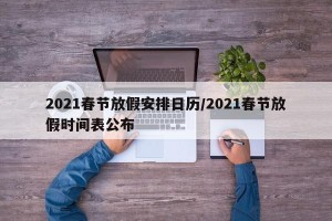 2021春节放假安排日历/2021春节放假时间表公布