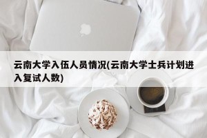 云南大学入伍人员情况(云南大学士兵计划进入复试人数)