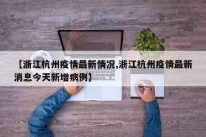 【浙江杭州疫情最新情况,浙江杭州疫情最新消息今天新增病例】