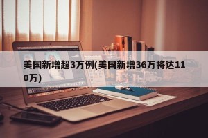 美国新增超3万例(美国新增36万将达110万)