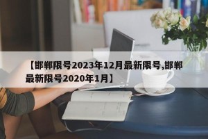【邯郸限号2023年12月最新限号,邯郸最新限号2020年1月】