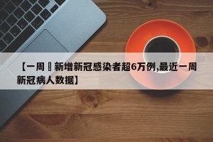 【一周內新增新冠感染者超6万例,最近一周新冠病人数据】