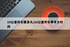 10公里开车要多久/10公里开车要多少时间