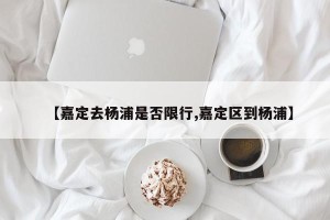 【嘉定去杨浦是否限行,嘉定区到杨浦】