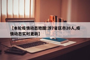 【本轮疫情动态地图:涉7省区市26人,疫情动态实时更新】