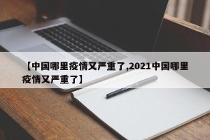 【中国哪里疫情又严重了,2021中国哪里疫情又严重了】