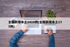 全国新增本土1410例(全国新增本土135例)