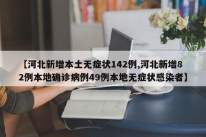 【河北新增本土无症状142例,河北新增82例本地确诊病例49例本地无症状感染者】