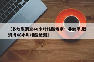【多地取消查48小时核酸专家：非躺平,取消持48小时核酸检测】