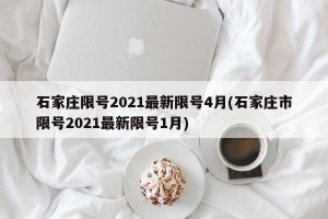 石家庄限号2021最新限号4月(石家庄市限号2021最新限号1月)