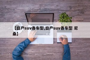 【日产suv各车型,日产suv各车型 尼桑】