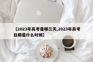 【2023年高考是哪三天,2023年高考日期是什么时候】
