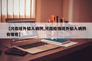 【河南境外输入病例,河南疫情境外输入病例有哪些】