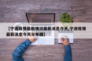 【宁波疫情最新情况最新消息今天,宁波疫情最新消息今天分布图】