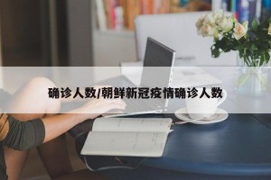 确诊人数/朝鲜新冠疫情确诊人数