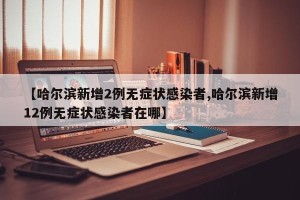 【哈尔滨新增2例无症状感染者,哈尔滨新增12例无症状感染者在哪】