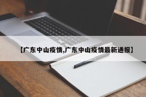 【广东中山疫情,广东中山疫情最新通报】
