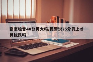 卧室噪音40分贝大吗/民警说75分贝上才算扰民吗