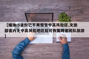 【媒体:5省份已不再报告中高风险区,文旅部省内无中高风险地区后可恢复跨省团队旅游】