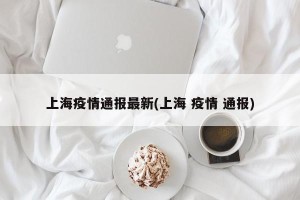 上海疫情通报最新(上海 疫情 通报)