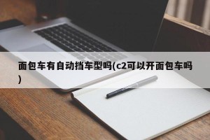 面包车有自动挡车型吗(c2可以开面包车吗)