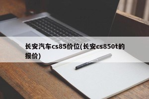 长安汽车cs85价位(长安cs850t的报价)