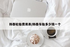 韩泰轮胎费用表/韩泰车胎多少钱一个