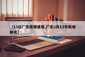 【13日广东疫情速报,广东2月13号新增肺炎】