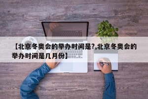 【北京冬奥会的举办时间是?,北京冬奥会的举办时间是几月份】