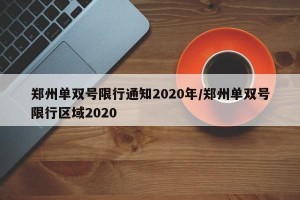 郑州单双号限行通知2020年/郑州单双号限行区域2020