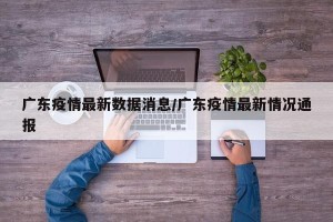 广东疫情最新数据消息/广东疫情最新情况通报