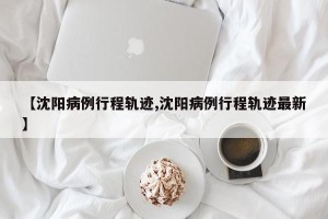 【沈阳病例行程轨迹,沈阳病例行程轨迹最新】
