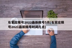 石家庄限号2022最新限号5月(石家庄限号2021最新限号时间几点)