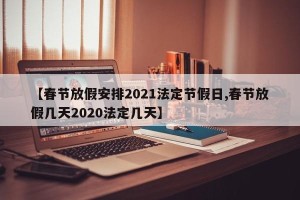 【春节放假安排2021法定节假日,春节放假几天2020法定几天】