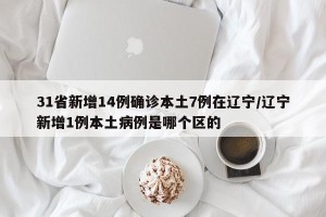 31省新增14例确诊本土7例在辽宁/辽宁新增1例本土病例是哪个区的