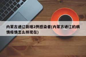 内蒙古通辽新增2例感染者(内蒙古通辽的病情疫情怎么样现在)