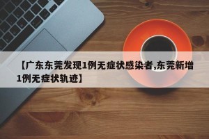 【广东东莞发现1例无症状感染者,东莞新增1例无症状轨迹】