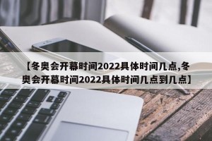 【冬奥会开幕时间2022具体时间几点,冬奥会开幕时间2022具体时间几点到几点】