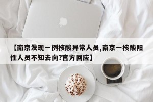 【南京发现一例核酸异常人员,南京一核酸阳性人员不知去向?官方回应】