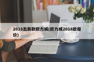 2018出新款欧力威(欧力威2018款报价)