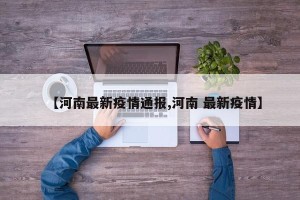 【河南最新疫情通报,河南 最新疫情】