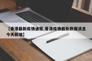 【香港最新疫情通报,香港疫情最新数据消息今天新增】