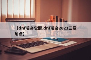 【dnf暗帝觉醒,dnf暗帝2021三觉加点】
